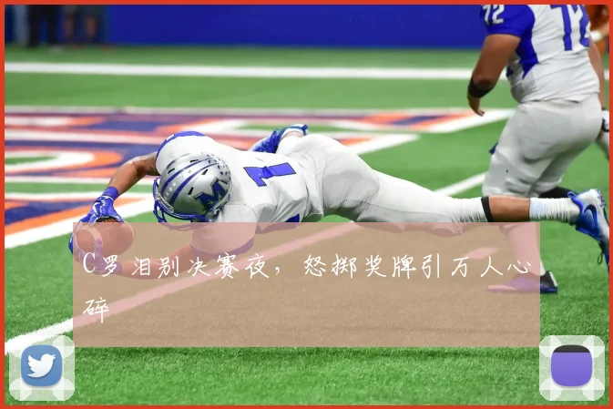 C罗泪别决赛夜，怒掷奖牌引万人心碎