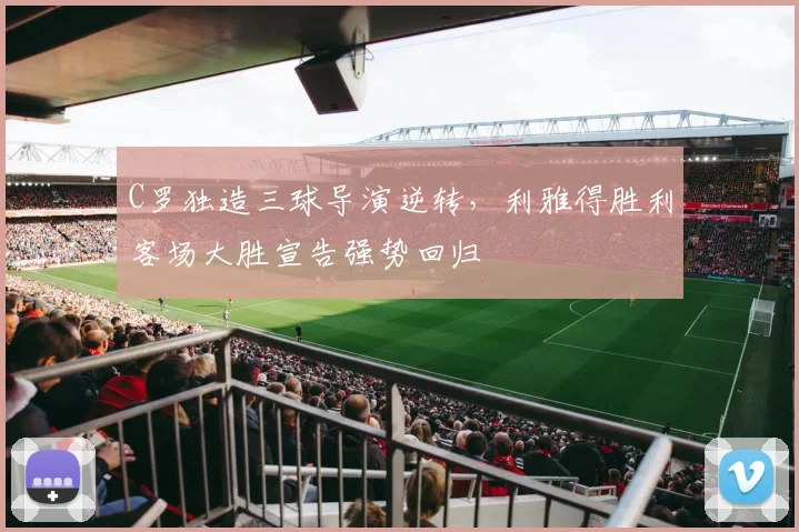 C罗独造三球导演逆转，利雅得胜利客场大胜宣告强势回归