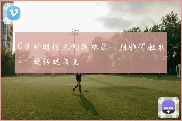 C罗补时惊天倒钩绝杀，利雅得胜利2-1逆转达马克