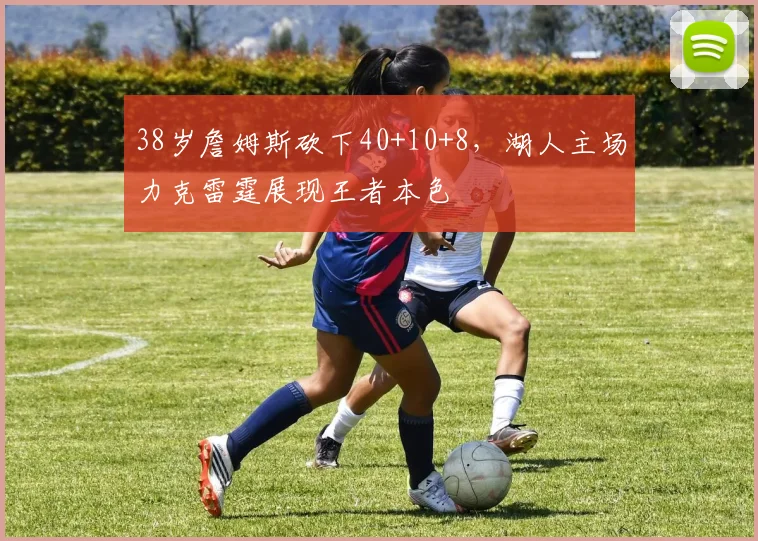 38岁詹姆斯砍下40+10+8,湖人主场力克雷霆展现王者本色