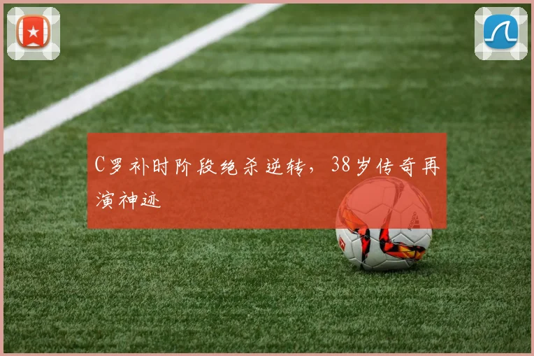 C罗补时阶段绝杀逆转,38岁传奇再演神迹