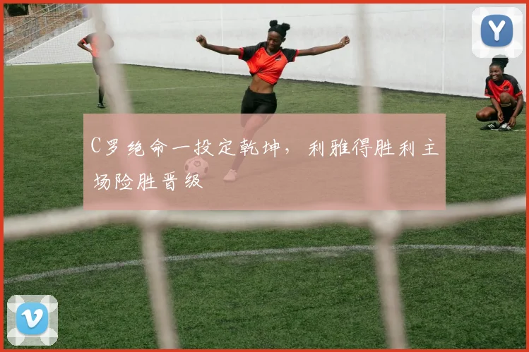 C罗绝命一投定乾坤，利雅得胜利主场险胜晋级