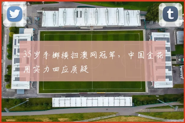 35岁李娜横扫澳网冠军，中国金花用实力回应质疑