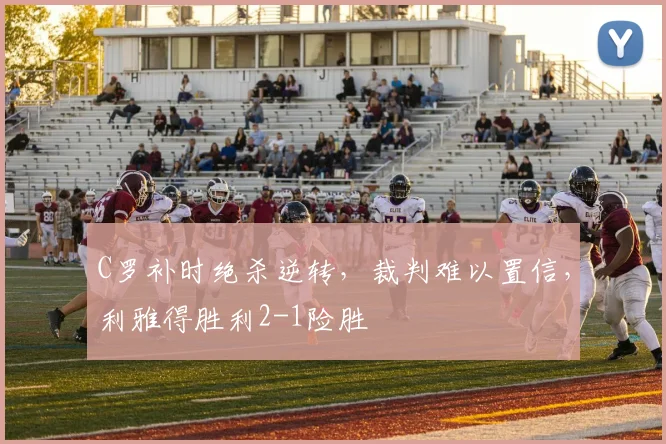 C罗补时绝杀逆转，裁判难以置信，利雅得胜利2-1险胜