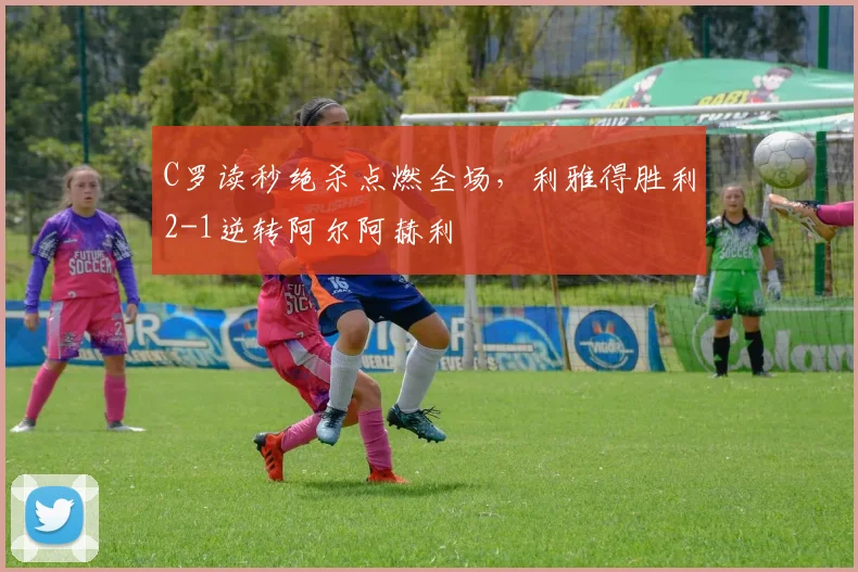 C罗读秒绝杀点燃全场，利雅得胜利2-1逆转阿尔阿赫利