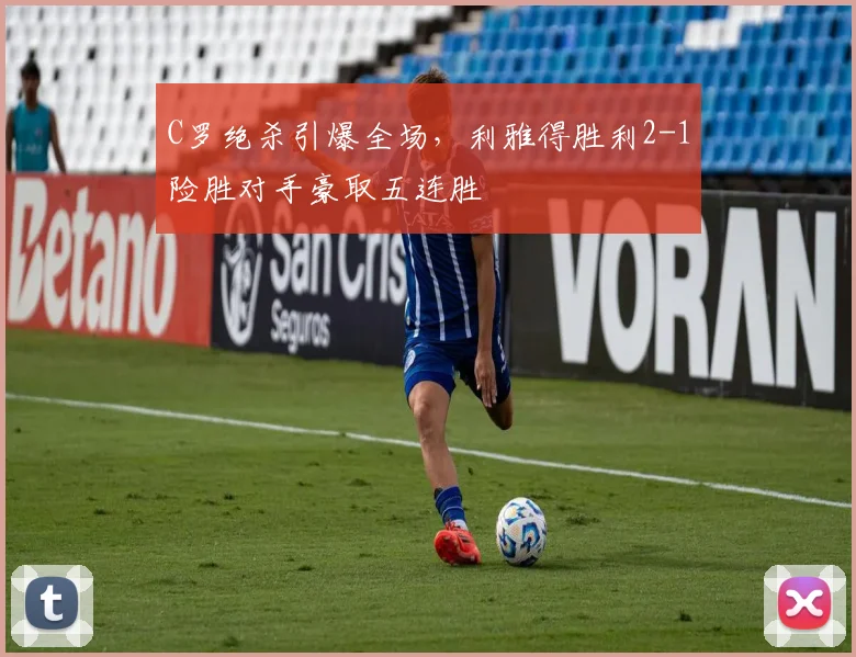 C罗绝杀引爆全场,利雅得胜利2-1险胜对手豪取五连胜