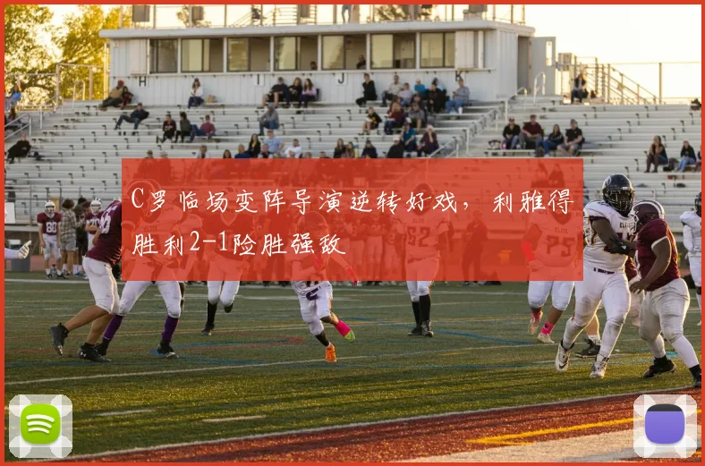 C罗临场变阵导演逆转好戏,利雅得胜利2-1险胜强敌